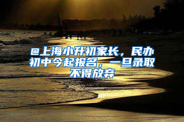 @上海小升初家長，民辦初中今起報名，一旦錄取不得放棄