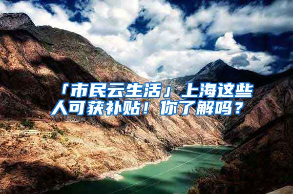 「市民云生活」上海這些人可獲補(bǔ)貼！你了解嗎？