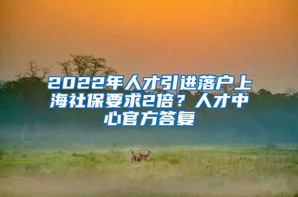 2022年人才引進落戶上海社保要求2倍？人才中心官方答復(fù)