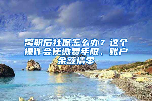 離職后社保怎么辦？這個操作會使繳費年限、賬戶余額清零