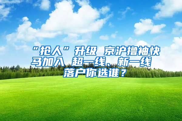 “搶人”升級 京滬擼袖快馬加入 超一線、新一線 落戶你選誰？