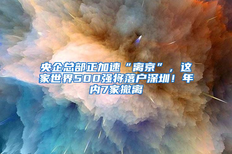 央企總部正加速“離京”，這家世界500強將落戶深圳！年內7家撤離