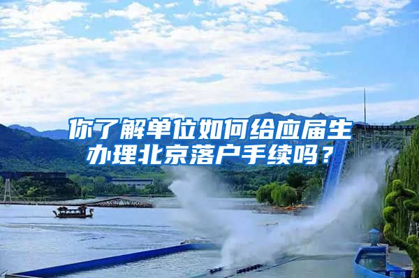 你了解單位如何給應(yīng)屆生辦理北京落戶手續(xù)嗎？