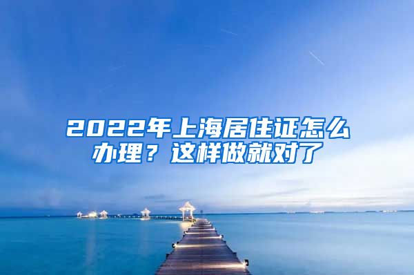 2022年上海居住證怎么辦理？這樣做就對了