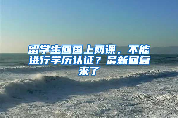 留學(xué)生回國(guó)上網(wǎng)課，不能進(jìn)行學(xué)歷認(rèn)證？最新回復(fù)來(lái)了