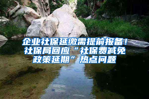 企業(yè)社保延繳需提前報備！社保局回應“社保費減免政策延期”熱點問題