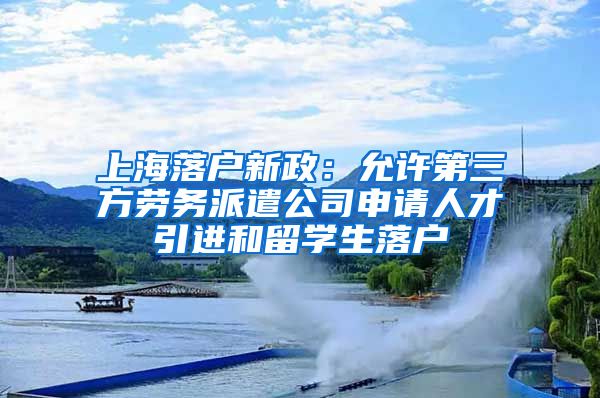 上海落戶新政：允許第三方勞務(wù)派遣公司申請(qǐng)人才引進(jìn)和留學(xué)生落戶