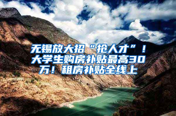 無錫放大招“搶人才”！大學(xué)生購房補(bǔ)貼最高30萬！租房補(bǔ)貼全線上