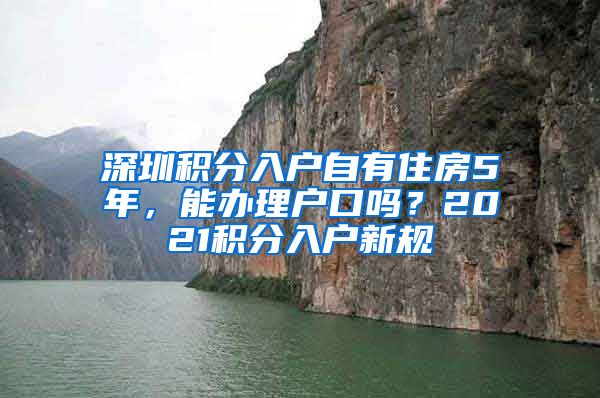 深圳積分入戶(hù)自有住房5年，能辦理戶(hù)口嗎？2021積分入戶(hù)新規(guī)