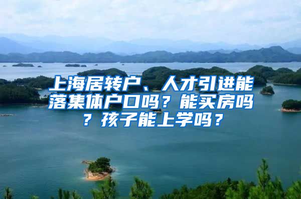 上海居轉戶、人才引進能落集體戶口嗎？能買房嗎？孩子能上學嗎？