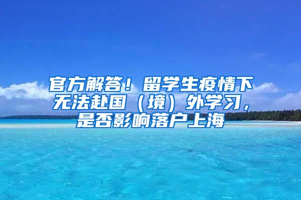 官方解答！留學(xué)生疫情下無法赴國(guó)（境）外學(xué)習(xí)，是否影響落戶上海