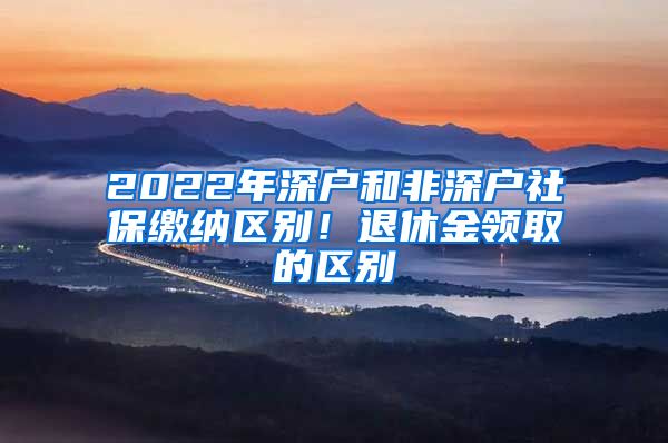 2022年深戶和非深戶社保繳納區(qū)別！退休金領(lǐng)取的區(qū)別