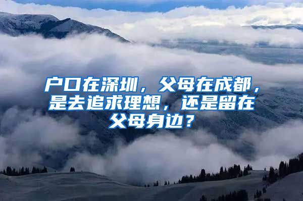 戶口在深圳，父母在成都，是去追求理想，還是留在父母身邊？