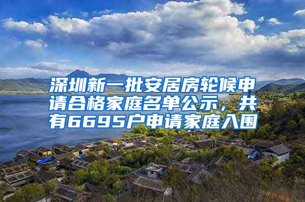 深圳新一批安居房輪候申請合格家庭名單公示，共有6695戶申請家庭入圍