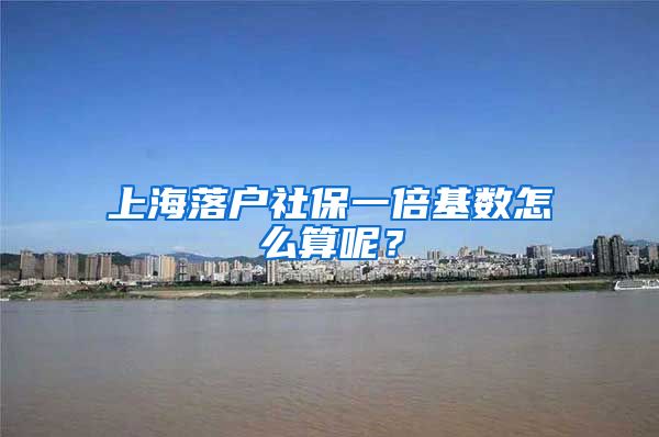 上海落戶社保一倍基數(shù)怎么算呢？