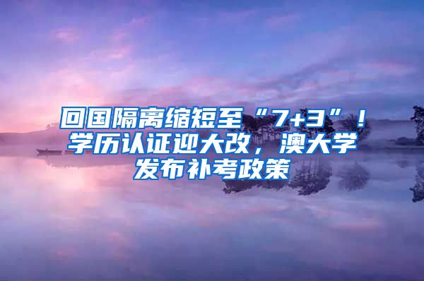 回國隔離縮短至“7+3”！學歷認證迎大改，澳大學發(fā)布補考政策