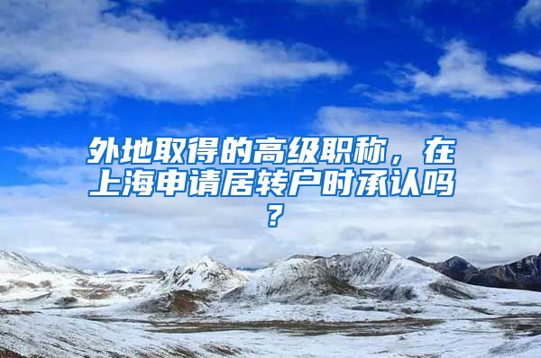 外地取得的高級(jí)職稱，在上海申請(qǐng)居轉(zhuǎn)戶時(shí)承認(rèn)嗎？