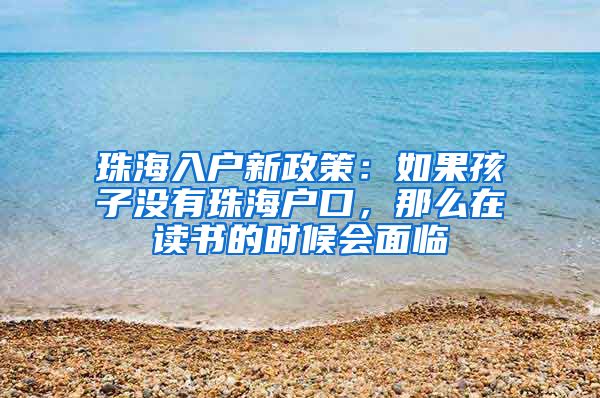 珠海入戶新政策：如果孩子沒(méi)有珠海戶口，那么在讀書(shū)的時(shí)候會(huì)面臨