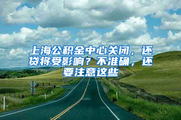 上海公積金中心關(guān)閉，還貸將受影響？不準(zhǔn)確，還要注意這些