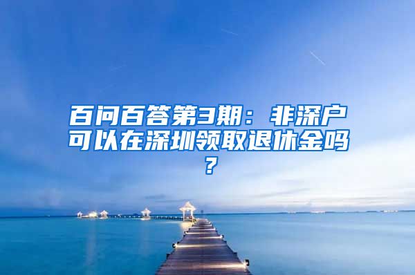 百問百答第3期：非深戶可以在深圳領(lǐng)取退休金嗎？