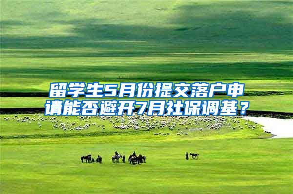 留學生5月份提交落戶申請能否避開7月社保調基？