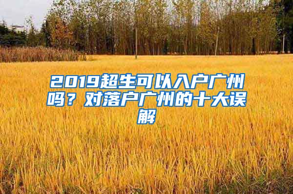 2019超生可以入戶廣州嗎？對落戶廣州的十大誤解