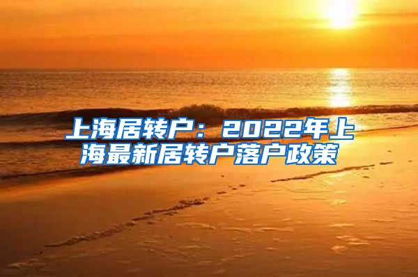 上海居轉(zhuǎn)戶：2022年上海最新居轉(zhuǎn)戶落戶政策