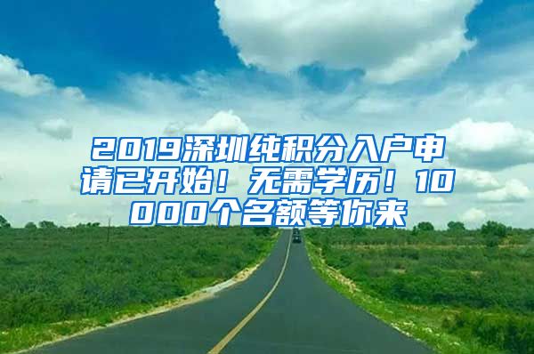 2019深圳純積分入戶申請已開始！無需學歷！10000個名額等你來