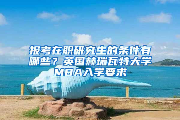 報考在職研究生的條件有哪些？英國赫瑞瓦特大學(xué)MBA入學(xué)要求