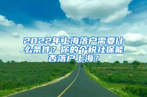 2022年上海落戶需要什么條件？你的個(gè)稅社保能否落戶上海？