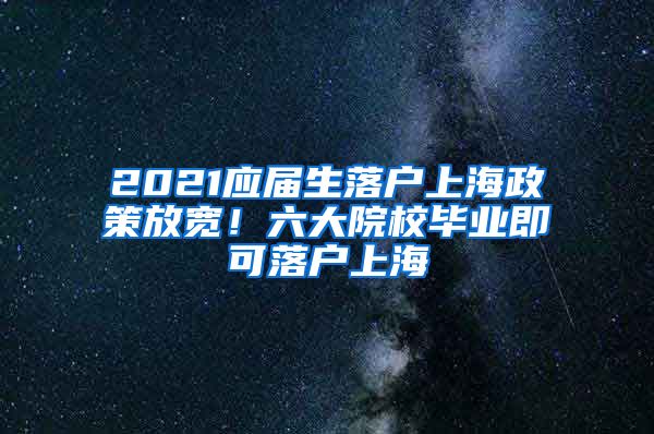 2021應(yīng)屆生落戶上海政策放寬！六大院校畢業(yè)即可落戶上海