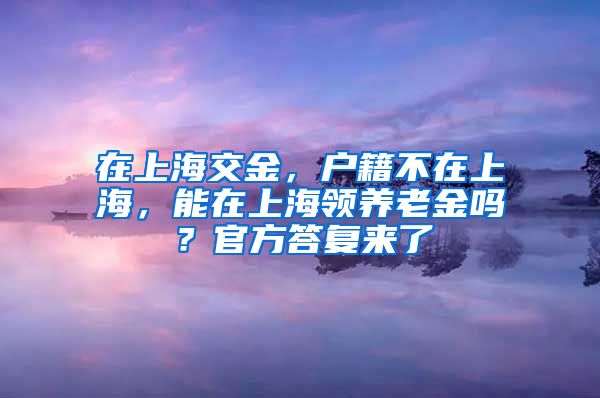 在上海交金，戶籍不在上海，能在上海領(lǐng)養(yǎng)老金嗎？官方答復(fù)來了