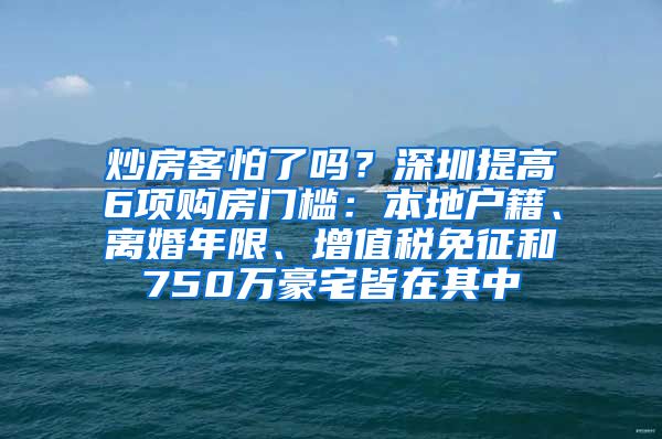 炒房客怕了嗎？深圳提高6項(xiàng)購房門檻：本地戶籍、離婚年限、增值稅免征和750萬豪宅皆在其中