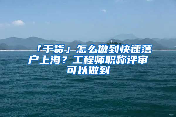 「干貨」怎么做到快速落戶上海？工程師職稱評(píng)審可以做到