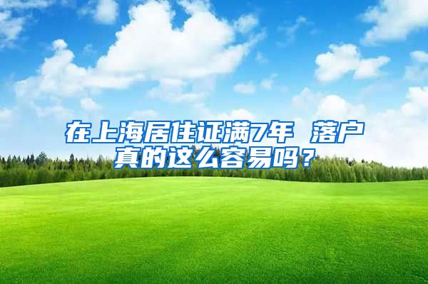 在上海居住證滿7年 落戶真的這么容易嗎？