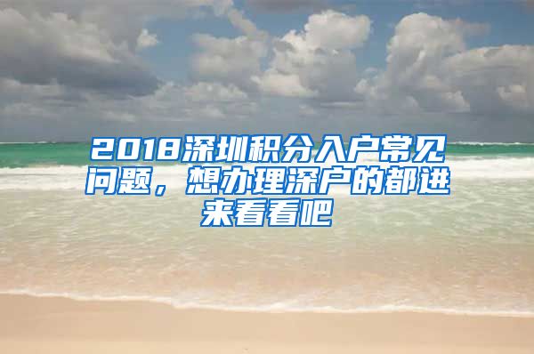 2018深圳積分入戶常見問題，想辦理深戶的都進(jìn)來看看吧