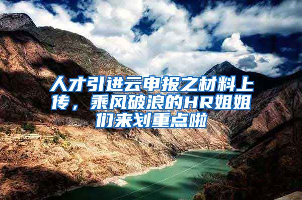 人才引進云申報之材料上傳，乘風破浪的HR姐姐們來劃重點啦