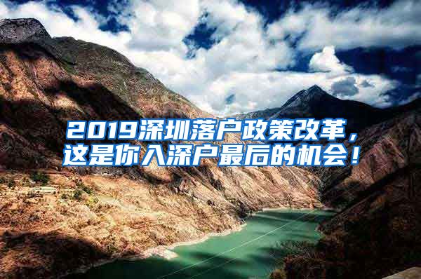 2019深圳落戶政策改革，這是你入深戶最后的機(jī)會(huì)！