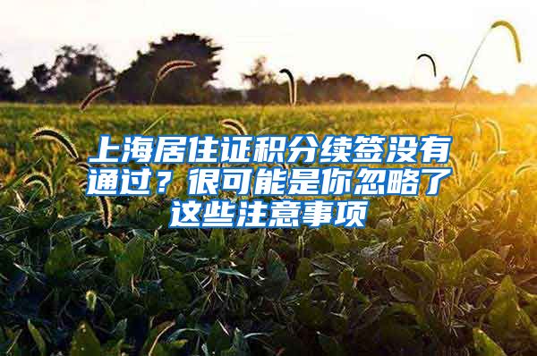 上海居住證積分續(xù)簽沒有通過？很可能是你忽略了這些注意事項