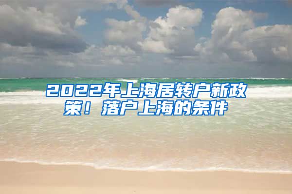 2022年上海居轉(zhuǎn)戶新政策！落戶上海的條件