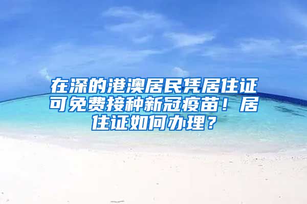 在深的港澳居民憑居住證可免費(fèi)接種新冠疫苗！居住證如何辦理？