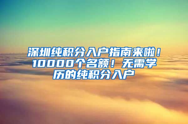 深圳純積分入戶(hù)指南來(lái)啦！10000個(gè)名額！無(wú)需學(xué)歷的純積分入戶(hù)