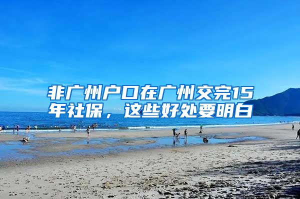 非廣州戶口在廣州交完15年社保，這些好處要明白