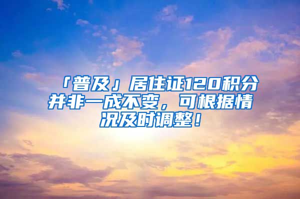 「普及」居住證120積分并非一成不變，可根據(jù)情況及時(shí)調(diào)整！