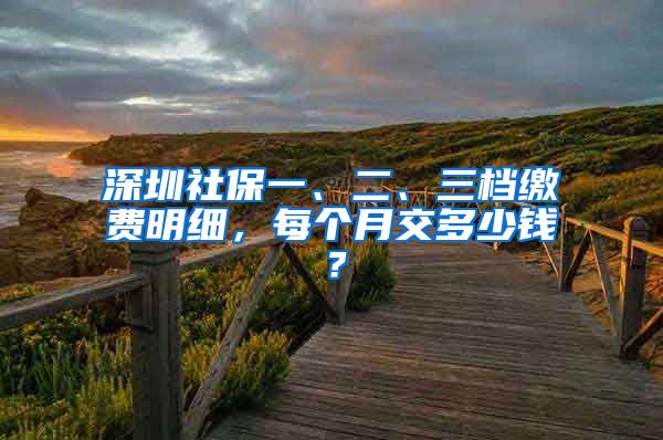 深圳社保一、二、三檔繳費(fèi)明細(xì)，每個(gè)月交多少錢？