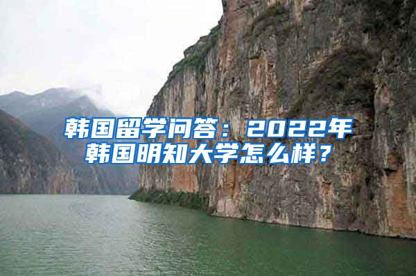 韓國留學問答：2022年韓國明知大學怎么樣？