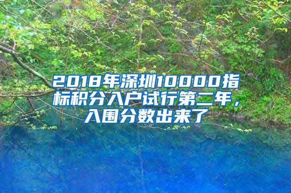 2018年深圳10000指標(biāo)積分入戶(hù)試行第二年，入圍分?jǐn)?shù)出來(lái)了