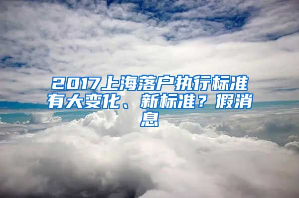 2017上海落戶執(zhí)行標(biāo)準(zhǔn)有大變化、新標(biāo)準(zhǔn)？假消息