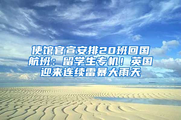 使館官宣安排20班回國航班：留學(xué)生專機(jī)！英國迎來連續(xù)雷暴大雨天