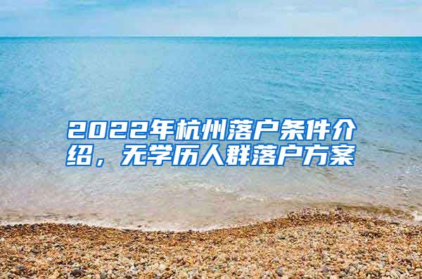 2022年杭州落戶條件介紹，無學(xué)歷人群落戶方案